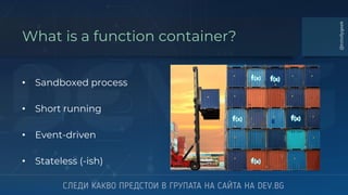 What is a function container?
• Sandboxed process
• Short running
• Event-driven
• Stateless (-ish)
@totollygeek
 