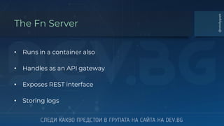 The Fn Server
• Runs in a container also
• Handles as an API gateway
• Exposes REST interface
• Storing logs
@totollygeek
 