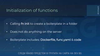 Initialization of functions
• Calling fn init to create a boilerplate in a folder
• Does not do anything on the server
• Boilerplate includes: Dockerfile, func.yaml & code
@totollygeek
 