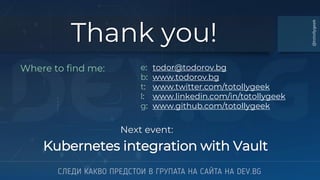 Thank you!
Where to find me: e: todor@todorov.bg
b: www.todorov.bg
t: www.twitter.com/totollygeek
l: www.linkedin.com/in/totollygeek
g: www.github.com/totollygeek
Next event:
Kubernetes integration with Vault
@totollygeek
 