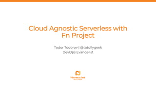 Cloud Agnostic Serverless with
Fn Project
Todor Todorov | @totollygeek
DevOps Evangelist
 