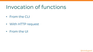 Invocation of functions
• From the CLI
• With HTTP request
• From the UI
@totollygeek
 