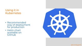 Using it in
Kubernetes
• Recommended
way of deployment
for production
• Helm chart
available on
GitHub
@totollygeek
 