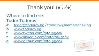 Thank you! (●’◡’●)
Where to find me:
Todor Todorov
e: todor@todorov.bg / ttodorov@nemetschek.bg
b: www.todorov.bg
t: www.twitter.com/totollygeek
l: www.linkedin.com/in/totollygeek
g: www.github.com/totollygeek
 