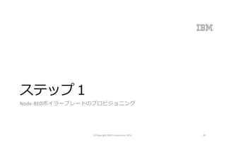 ステップ１
Node-REDボイラープレートのプロビジョニング
©Copyright	IBM	Corporation	2016 46
 
