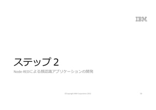 ステップ２
Node-REDによる顔認識アプリケーションの開発
©Copyright	IBM	Corporation	2016 58
 