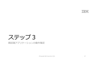 ステップ３
顔認識アプリケーションの動作確認
©Copyright	IBM	Corporation	2016 67
 