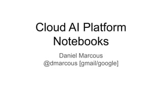 Cloud AI Platform
Notebooks
Daniel Marcous
@dmarcous [gmail/google]
 