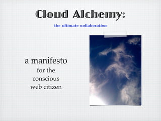 Cloud Alchemy:
         the ultimate collaboration




a manifesto
  for the
 conscious
 web citizen
 