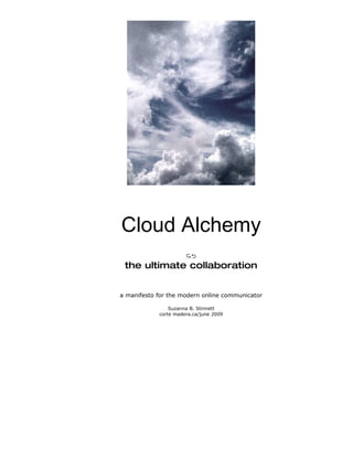 Cloud Alchemy
                      
 the ultimate collaboration


a manifesto for the modern online communicator

                Suzanna B. Stinnett
            corte madera.ca/june 2009
 