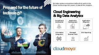 1
Preparedforthefutureof
technology? Cloud Engineering
& Big Data Analytics
We help modern enterprises define their path to the
Cloud and leverage the power of data driven insights.
Consulting &
Architecture
Application
Development
Application
Migration
BI & ReportingInformation
Integration
Managed
Business Desk
 
