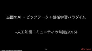 © 2015 NTT DOCOMO, INC. All rights reserved.
–人工知能コミュニティの常識(2015)
当面のAI = ビッグデータ＋機械学習パラダイム
13
 