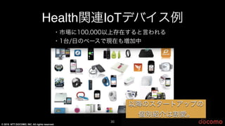 © 2015 NTT DOCOMO, INC. All rights reserved.
30
Health関連IoTデバイス例
・市場に100,000以上存在すると言われる
・1台/日のペースで現在も増加中
以降のスタートアップの
個別紹介は割愛。
 