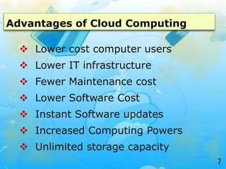 Advantages of Cloud Computing
 Lower cost computer users
 Lower IT infrastructure
 Fewer Maintenance cost
 Lower Software Cost
 Instant Software updates
 Increased Computing Powers
 Unlimited storage capacity
7
 