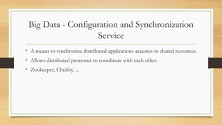Big Data - Configuration and Synchronization
Service
• A means to synchronize distributed applications accesses to shared resources.
• Allows distributed processes to coordinate with each other.
• Zookeeper, Chubby, ...
 