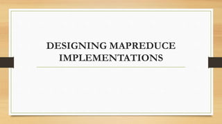 DESIGNING MAPREDUCE
IMPLEMENTATIONS
 
