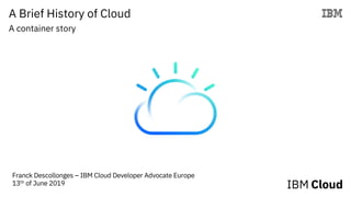 A Brief History of Cloud
A container story
Franck Descollonges – IBM Cloud Developer Advocate Europe
13th of June 2019
 