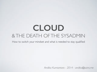 CLOUD
&THE DEATH OFTHE SYSADMIN
How to switch your mindset and what is needed to stay qualiﬁed
Andika Kurniantoro - 2014 - andika@sains.me
 