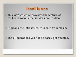 ResilienceResilience
 This infrastructure provides the feature of
resilience means the services are resilient.
 It means the infrastructure is safe from all side.
 The IT operations will not be easily get affected.
 
