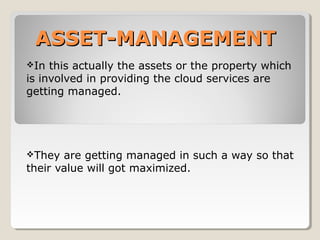 ASSET-MANAGEMENTASSET-MANAGEMENT
In this actually the assets or the property which
is involved in providing the cloud services are
getting managed.
They are getting managed in such a way so that
their value will got maximized.
 
