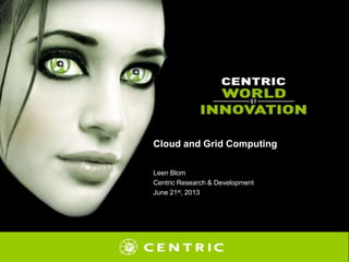 Cloud and Grid Computing
Leen Blom
Centric Research & Development
June 21st, 2013
 