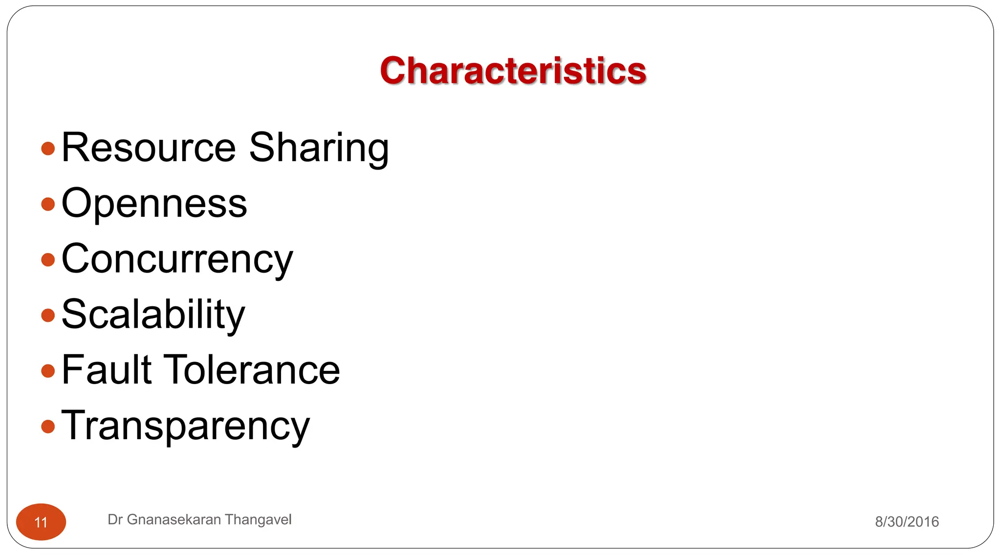 Characteristics
yResource Sharing
yOpenness
yConcurrency
yScalability
yFault Tolerance
yTransparency
11 Dr Gnanasekaran Thangavel 8/30/2016
 