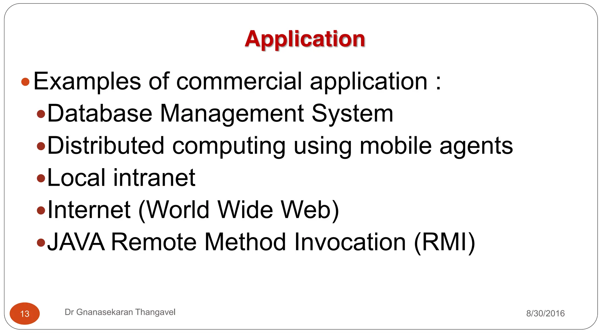 yExamples of commercial application :
yDatabase Management System
yDistributed computing using mobile agents
yLocal intranet
yInternet (World Wide Web)
yJAVA Remote Method Invocation (RMI)
Application
13 Dr Gnanasekaran Thangavel 8/30/2016
 