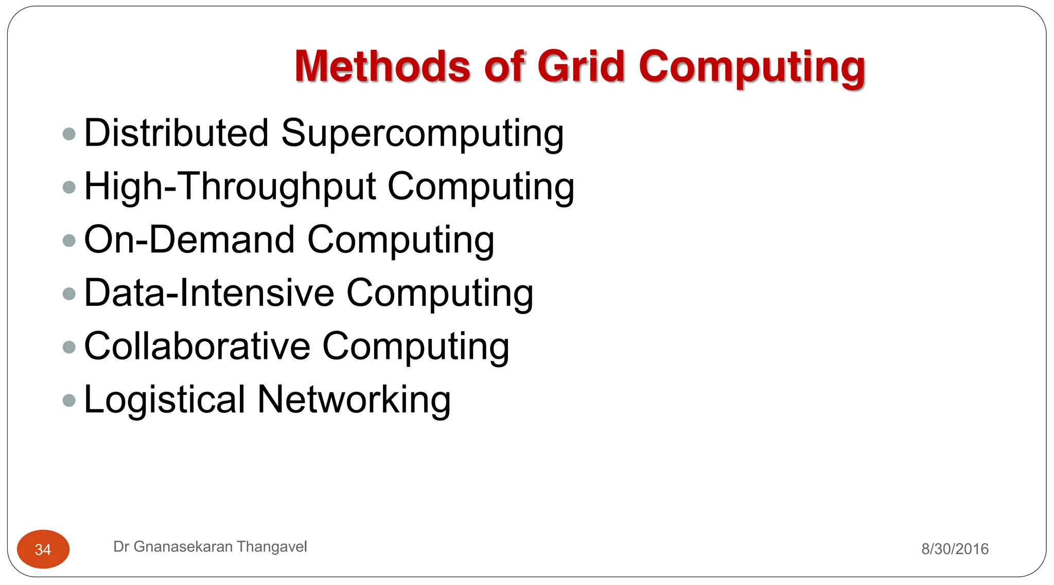 Methods of Grid Computing
y Distributed Supercomputing
y High-Throughput Computing
y On-Demand Computing
y Data-Intensive Computing
y Collaborative Computing
y Logistical Networking
8/30/2016
34 Dr Gnanasekaran Thangavel
 