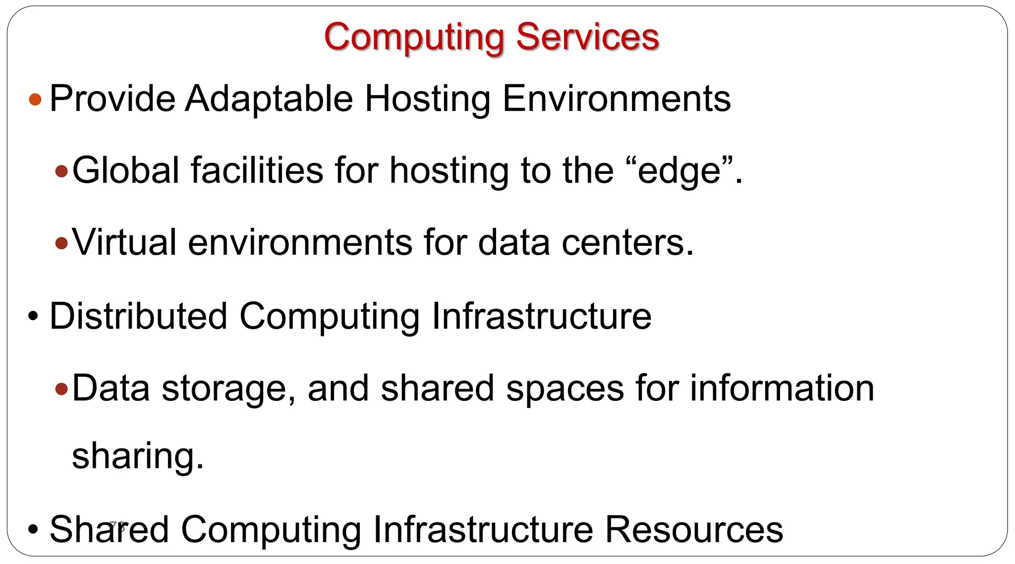 73
Computing Services
y Provide Adaptable Hosting Environments
yGlobal facilities for hosting to the “edge”.
yVirtual environments for data centers.
• Distributed Computing Infrastructure
yData storage, and shared spaces for information
sharing.
• Shared Computing Infrastructure Resources
 