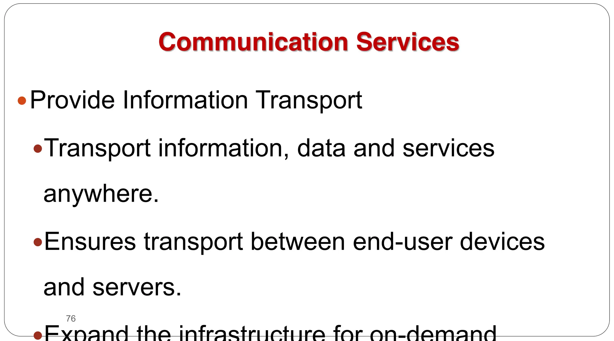 76
Communication Services
yProvide Information Transport
yTransport information, data and services
anywhere.
yEnsures transport between end-user devices
and servers.
 