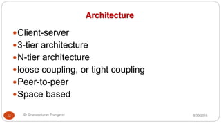 Architecture
yClient-server
y3-tier architecture
yN-tier architecture
yloose coupling, or tight coupling
yPeer-to-peer
ySpace based
12 Dr Gnanasekaran Thangavel 8/30/2016
 