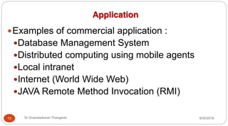 yExamples of commercial application :
yDatabase Management System
yDistributed computing using mobile agents
yLocal intranet
yInternet (World Wide Web)
yJAVA Remote Method Invocation (RMI)
Application
13 Dr Gnanasekaran Thangavel 8/30/2016
 