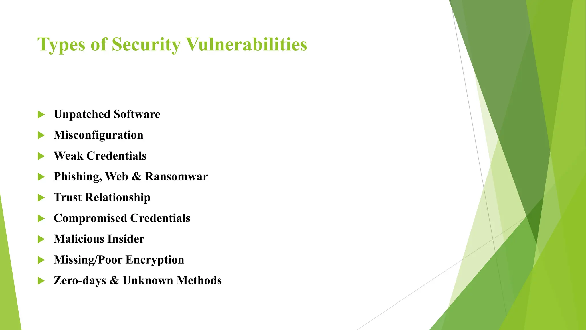 Types of Security Vulnerabilities
 Unpatched Software
 Misconfiguration
 Weak Credentials
 Phishing, Web & Ransomwar
 Trust Relationship
 Compromised Credentials
 Malicious Insider
 Missing/Poor Encryption
 Zero-days & Unknown Methods
 