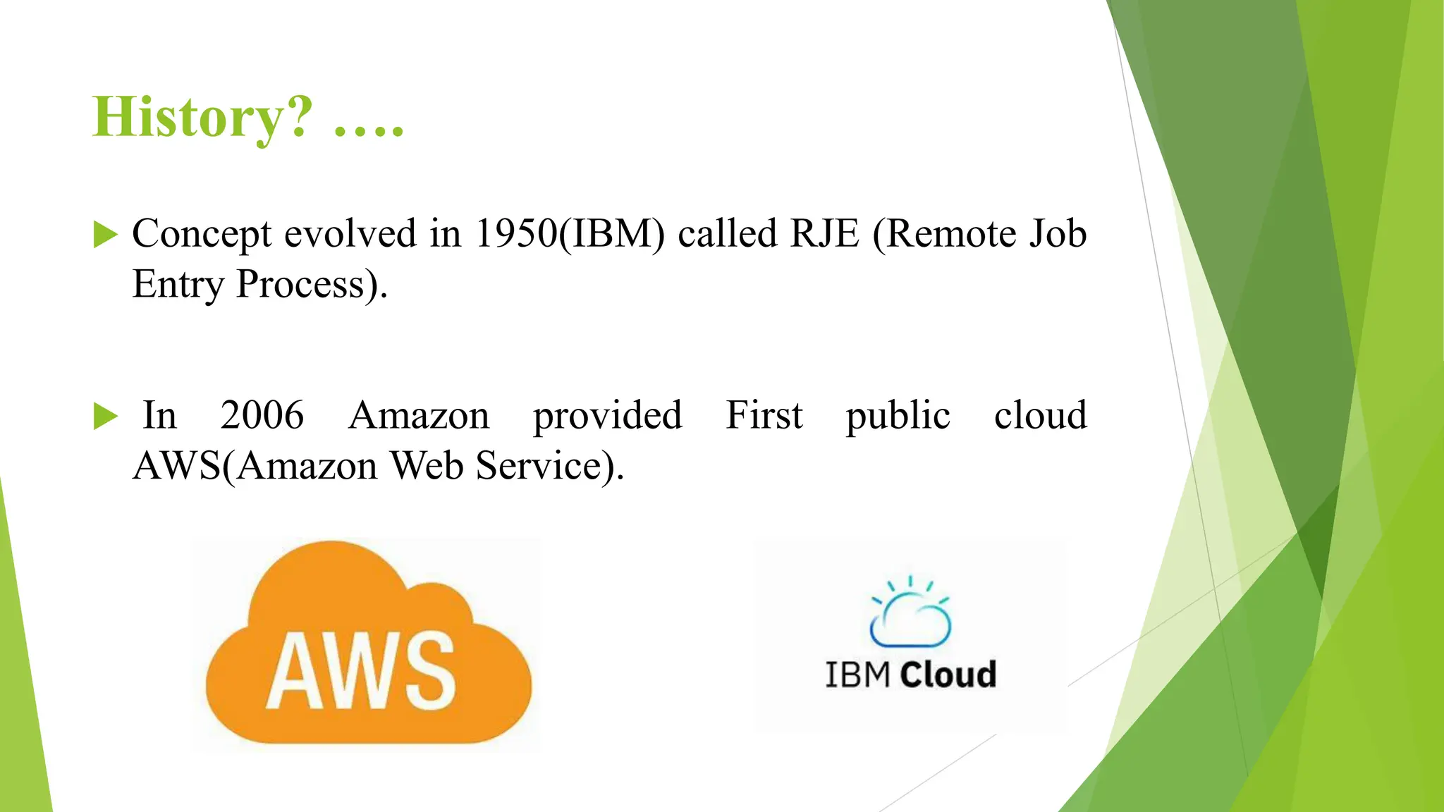History? ….
 Concept evolved in 1950(IBM) called RJE (Remote Job
Entry Process).
 In 2006 Amazon provided First public cloud
AWS(Amazon Web Service).
 