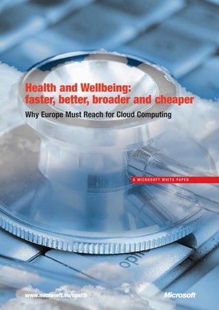 Health and Wellbeing:
faster, better, broader and cheaper
Why Europe Must Reach for Cloud Computing




                              A MICROSOFT WHITE PAPER




www.microsoft.eu/health
 