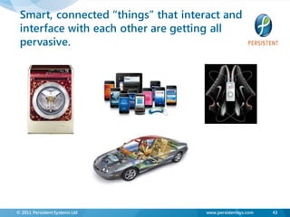 Smart, connected “things” that interact and
 interface with each other are getting all
 pervasive.




© 2011 Persistent Systems Ltd        www.persistentsys.com   43
 
