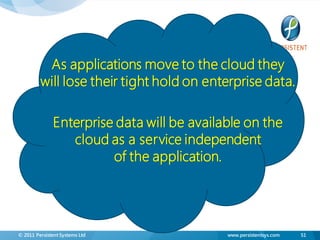 As applications move to the cloud they
         will lose their tight hold on enterprise data.

               Enterprise data will be available on the
                  cloud as a service independent
                         of the application.




© 2011 Persistent Systems Ltd                www.persistentsys.com   51
 