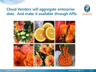 Cloud Vendors will aggregate enterprise
 data. And make it available through APIs.




© 2011 Persistent Systems Ltd       www.persistentsys.com   53
 