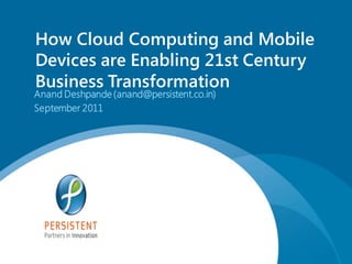 How Cloud Computing and Mobile
Devices are Enabling 21st Century
Business Transformation
Anand Deshpande (anand@persistent.co.in)
September 2011




                                           www.persistentsys.com
 