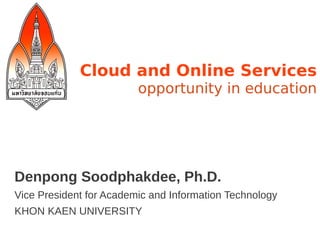 Cloud and Online Services
                         opportunity in education




Denpong Soodphakdee, Ph.D.
Vice President for Academic and Information Technology
KHON KAEN UNIVERSITY
 
