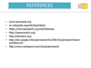 • www.openstack.org
• en.wikipedia.org/wiki/OpenStack
• https://wiki.openstack.org/wiki/Releases
• http://openvswitch.org/
• http://devstack.org/
• http://ken.pepple.info/openstack/2012/09/25/openstack-folsom-
architecture/
• http://www.rackspace.com/cloud/openstack/
REFERENCES
 