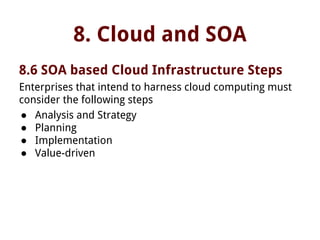 8. Cloud and SOA
8.6 SOA based Cloud Infrastructure Steps
Enterprises that intend to harness cloud computing must
consider the following steps
● Analysis and Strategy
● Planning
● Implementation
● Value-driven
 