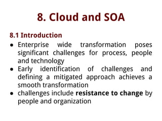 8. Cloud and SOA
8.1 Introduction
● Enterprise wide transformation poses
significant challenges for process, people
and technology
● Early identification of challenges and
defining a mitigated approach achieves a
smooth transformation
● challenges include resistance to change by
people and organization
 