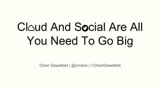 Cloud And Social Are All
You Need To Go Big
Omer Dawelbeit | @omerio | +OmerDawelbeit
 