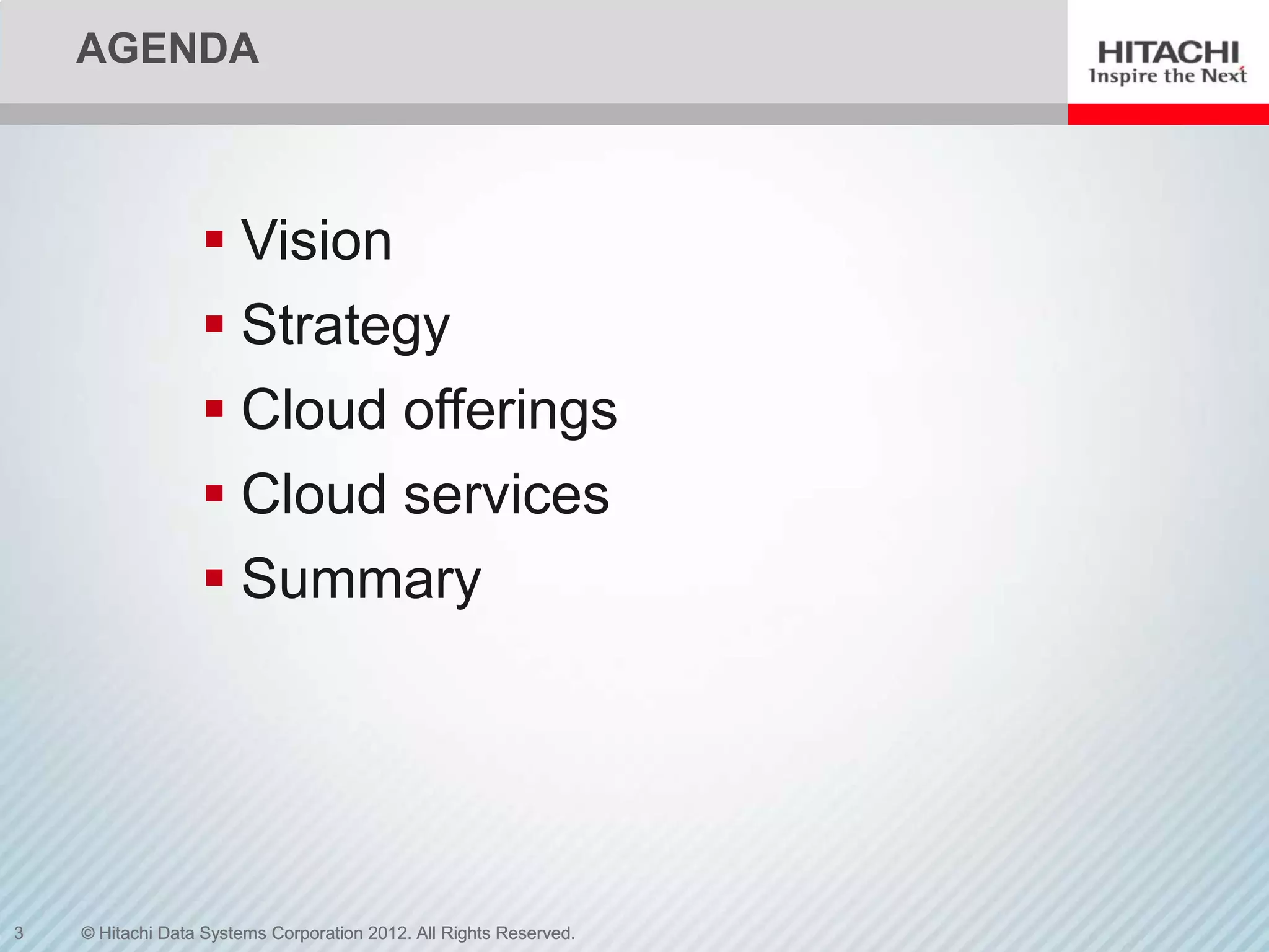 AGENDA



                   Vision
                   Strategy
                   Cloud offerings
                   Cloud services
                   Summary




3   © Hitachi Data Systems Corporation 2012. All Rights Reserved.
 