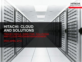 HITACHI: CLOUD
    AND SOLUTIONS
    TRACEY DOYLE, DIRECTOR, SOLUTIONS
    AND CLOUD PROGRAM MANAGEMENT
    SNW APRIL 2012




1    © Hitachi Data Systems Corporation 2012. All Rights Reserved.
 