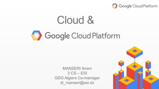 MANSERI Ikram
3 CS – ESI
GDG Algiers Co-manager
di_manseri@esi.dz
Cloud &
 