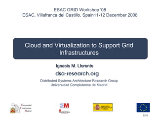 Cloud and Virtualization to Support Grid Infrastructures Ignacio M. Llorente ESAC GRID Workshop '08 ESAC, Villafranca del Castillo, Spain 11-12 December 2008 