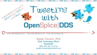 Splice DDS OpenSplice DDS OpenSplice DDS OpenSplice DDS OpenSplice DDS OpenSplice DDS OpenSplice DDS OpenSplice DDS OpenSplice DDS


                             ng
                          si

                 t
                   o
              ou e D
                     n
                        u
                        DS
                             in           Tweeting
           ab lic ud

  A
    w
     O
      a lk
           n
        pe th
             S
               p
                 e
                   C lo
                                            with
                                  OpenSplice DDS
       :: http://www.opensplice.org :: http://www.opensplice.com :: http://www.prismtech.com ::



                                                    Angelo Corsaro, Ph.D.
                                                       Chief Technology Officer
                                                               PrismTech
                                                       OMG DDS SIG Co-Chair
                                                    angelo.corsaro@prismtech.com


Splice DDS OpenSplice DDS OpenSplice DDS OpenSplice DDS OpenSplice DDS OpenSplice DDS OpenSplice DDS OpenSplice DDS OpenSplice DDS
 