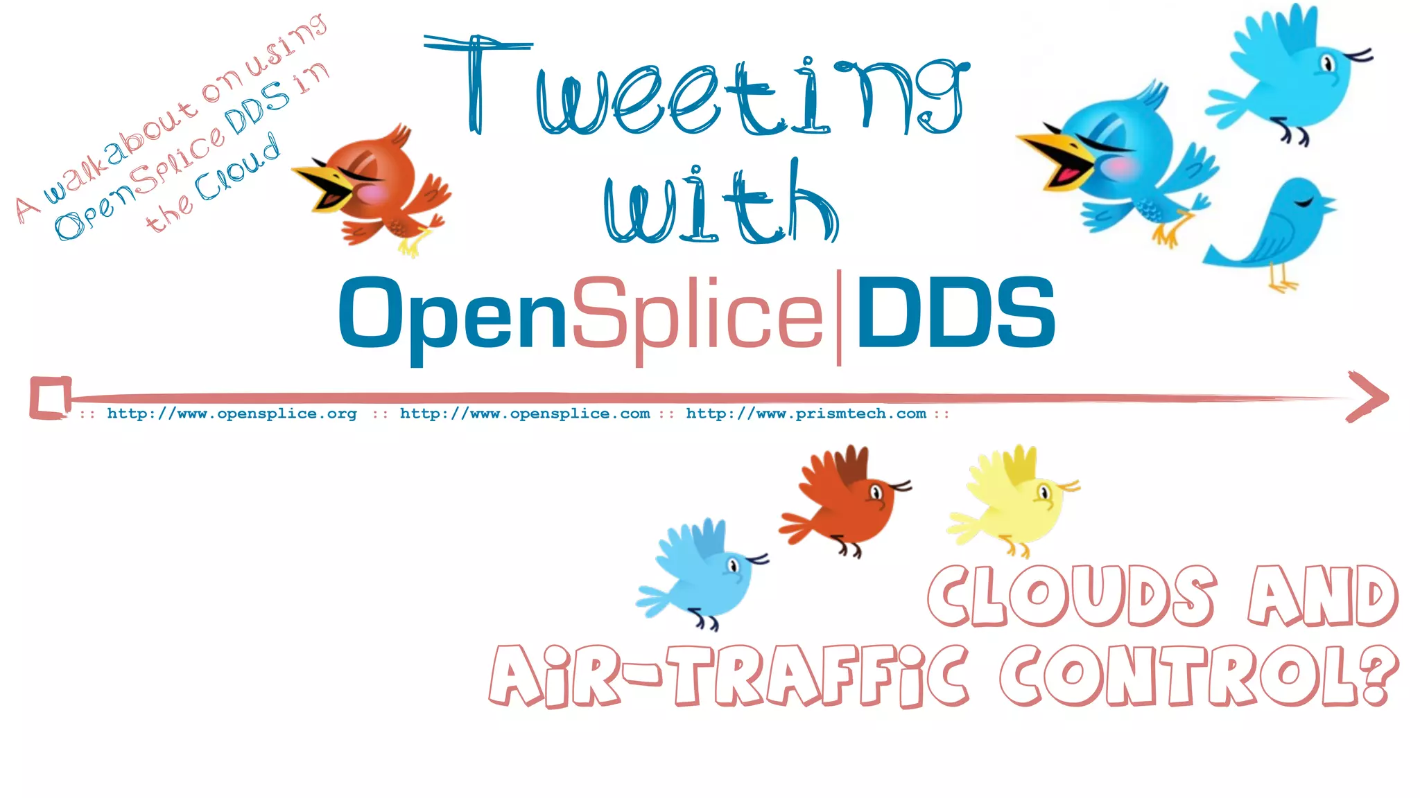 ng
                       si

              t
                o
           ou e D
                  n
                     u
                     DS
                          in           Tweeting
         ab lic ud

A
  w
   O
    a lk
      p
          S
            p
        en he
           t
                C lo
                                         with
                               OpenSplice DDS
     :: http://www.opensplice.org :: http://www.opensplice.com :: http://www.prismtech.com ::




                                                        Clouds and
                                              Air-traffic Control?
 